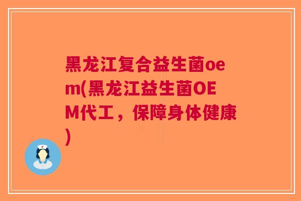 黑龙江复合益生菌oem(黑龙江益生菌OEM代工,保障身体健康)