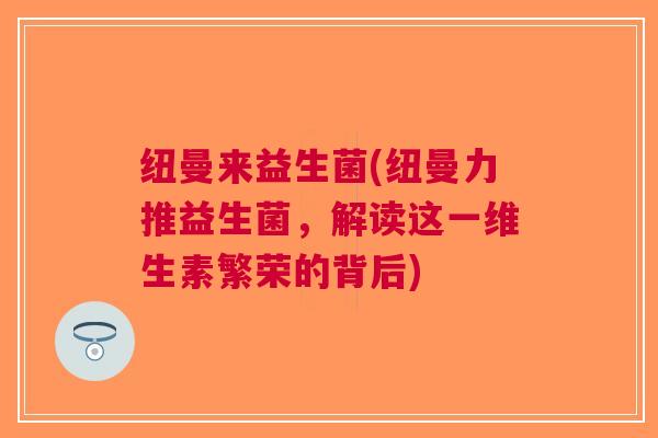 纽曼来益生菌(纽曼力推益生菌,解读这一维生素繁荣的背后) 纽曼来益生菌(纽曼力推益生菌,解读这一维生素繁荣的背后)