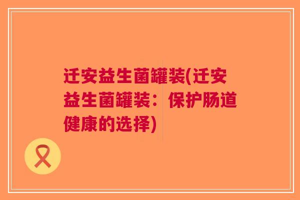 迁安益生菌罐装(迁安益生菌罐装:保护肠道健康的选择) 迁安益生菌罐装(迁安益生菌罐装:保护肠道健康的选择)
