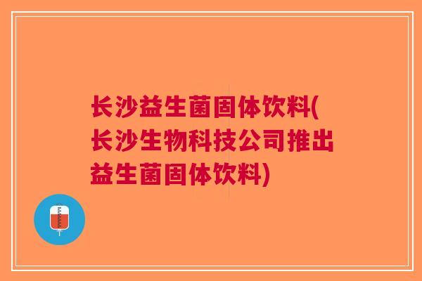 长沙益生菌固体饮料(长沙生物科技公司推出益生菌固体饮料) 长沙益生菌固体饮料(长沙生物科技公司推出益生菌固体饮料)