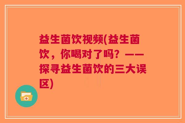 益生菌饮视频(益生菌饮,你喝对了吗?——探寻益生菌饮的三大误区)