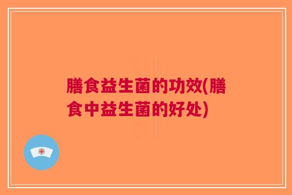 膳食益生菌的功效(膳食中益生菌的好处) 膳食益生菌的功效(膳食中益生菌的好处)