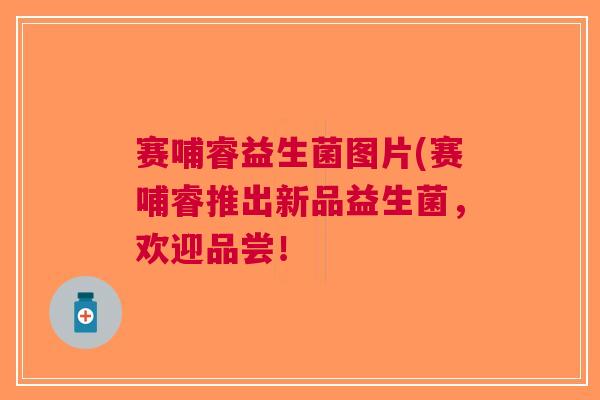 赛哺睿益生菌图片(赛哺睿推出新品益生菌,欢迎品尝!