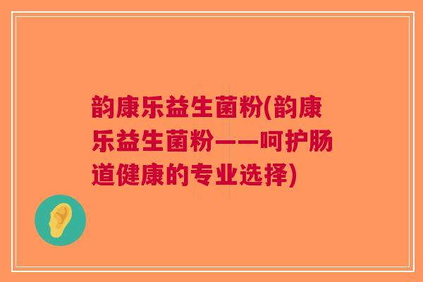 韵康乐益生菌粉(韵康乐益生菌粉——呵护肠道健康的专业选择) 韵康乐益生菌粉(韵康乐益生菌粉——呵护肠道健康的专业选择)