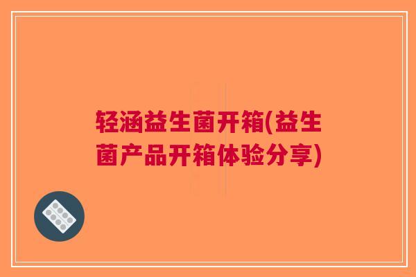 轻涵益生菌开箱(益生菌产品开箱体验分享)