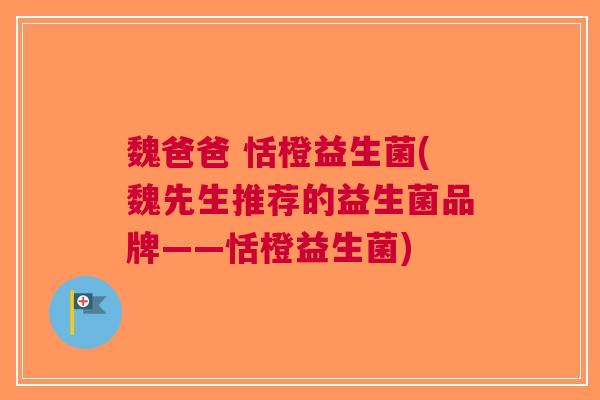 魏爸爸 恬橙益生菌(魏先生推荐的益生菌品牌——恬橙益生菌) 魏爸爸 恬橙益生菌(魏先生推荐的益生菌品牌——恬橙益生菌)