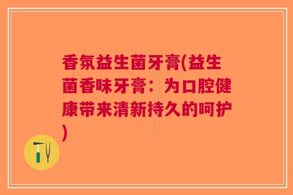 香氛益生菌牙膏(益生菌香味牙膏：为口腔健康带来清新持久的呵护)