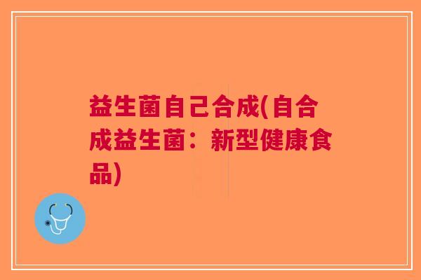 益生菌自己合成(自合成益生菌:新型健康食品)