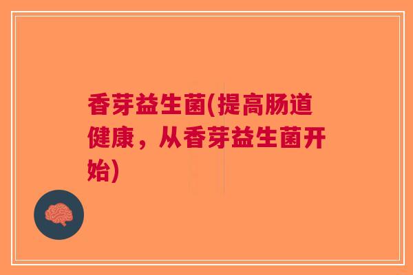 香芽益生菌(提高肠道健康,从香芽益生菌开始) 香芽益生菌(提高肠道健康,从香芽益生菌开始)