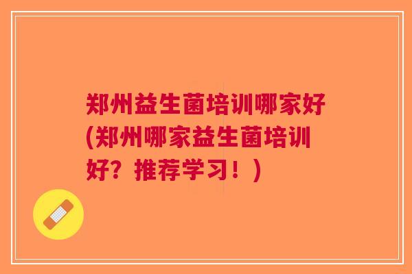 郑州益生菌培训哪家好(郑州哪家益生菌培训好？推荐学习！)