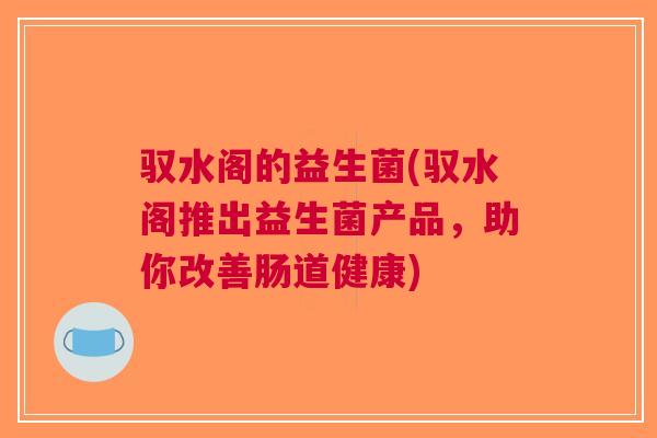 驭水阁的益生菌(驭水阁推出益生菌产品，助你改善肠道健康)