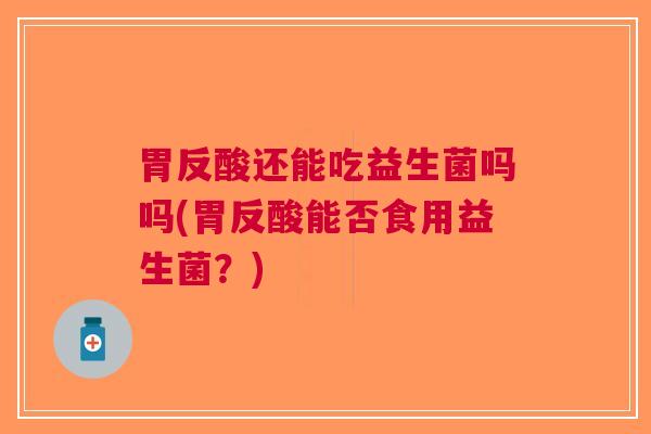 胃反酸还能吃益生菌吗吗(胃反酸能否食用益生菌？)