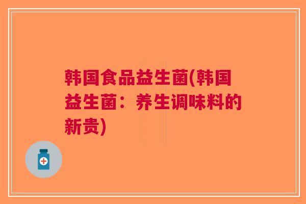 韩国食品益生菌(韩国益生菌：养生调味料的新贵)