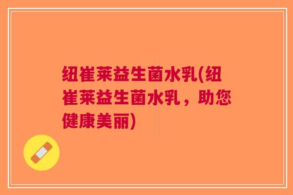纽崔莱益生菌水乳(纽崔莱益生菌水乳,助您健康美丽)