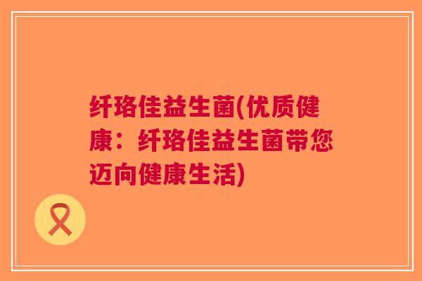 纤珞佳益生菌(优质健康:纤珞佳益生菌带您迈向健康生活)