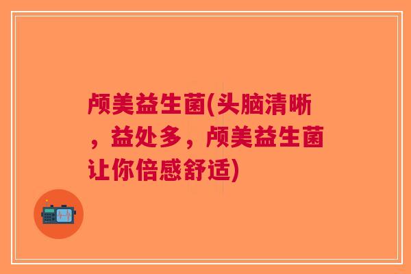 颅美益生菌(头脑清晰,益处多,颅美益生菌让你倍感舒适)