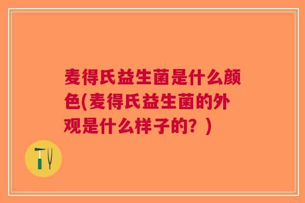 麦得氏益生菌是什么颜色(麦得氏益生菌的外观是什么样子的？)
