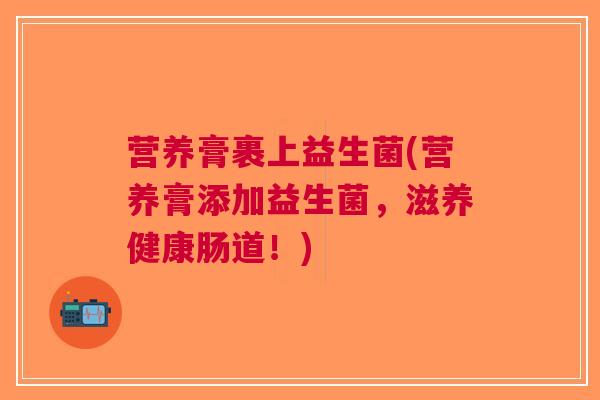 营养膏裹上益生菌(营养膏添加益生菌,滋养健康肠道!)