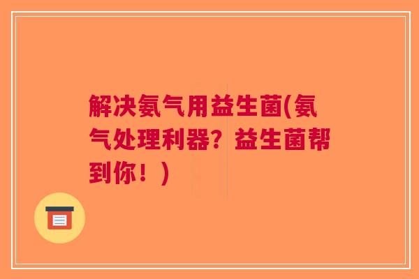 解决氨气用益生菌(氨气处理利器?益生菌帮到你!)