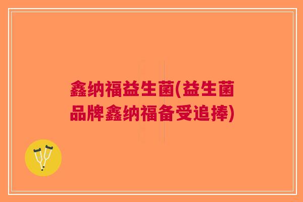鑫纳福益生菌(益生菌品牌鑫纳福备受追捧)