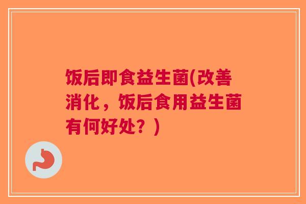 饭后即食益生菌(改善消化,饭后食用益生菌有何好处?)