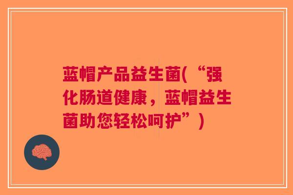 蓝帽产品益生菌(“强化肠道健康,蓝帽益生菌助您轻松呵护”) 蓝帽产品益生菌(“强化肠道健康,蓝帽益生菌助您轻松呵护”)