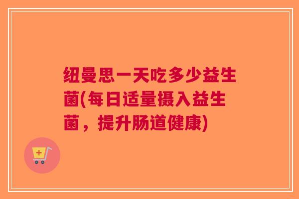 纽曼思一天吃多少益生菌(每日适量摄入益生菌,提升肠道健康) 纽曼思一天吃多少益生菌(每日适量摄入益生菌,提升肠道健康)