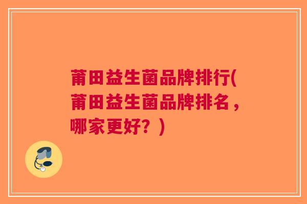 莆田益生菌品牌排行(莆田益生菌品牌排名,哪家更好?) 莆田益生菌品牌排行(莆田益生菌品牌排名,哪家更好?)