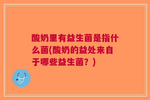 酸奶里有益生菌是指什么菌(酸奶的益处来自于哪些益生菌?) 酸奶里有益生菌是指什么菌(酸奶的益处来自于哪些益生菌?)