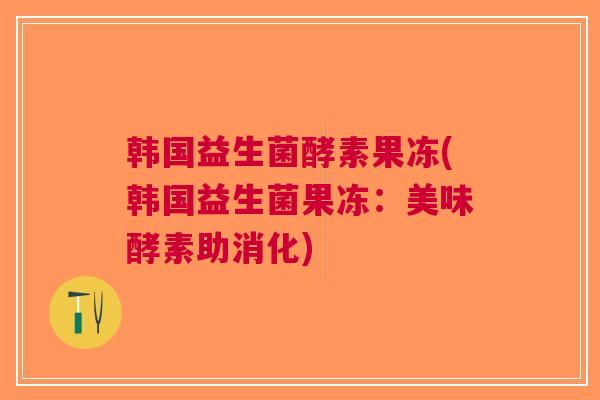 韩国益生菌酵素果冻(韩国益生菌果冻:美味酵素助消化)