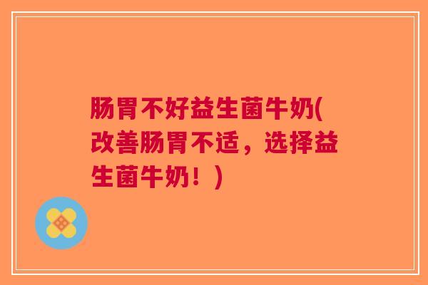 肠胃不好益生菌牛奶(改善肠胃不适,选择益生菌牛奶!)