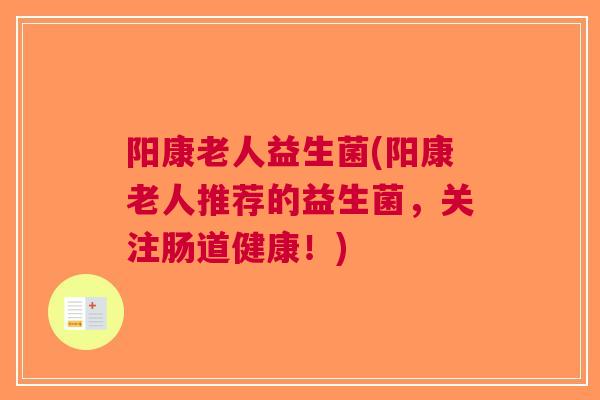 阳康老人益生菌(阳康老人推荐的益生菌,关注肠道健康!)