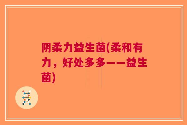 阴柔力益生菌(柔和有力,好处多多——益生菌)