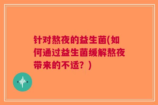 针对熬夜的益生菌(如何通过益生菌缓解熬夜带来的不适?) 针对熬夜的益生菌(如何通过益生菌缓解熬夜带来的不适?)