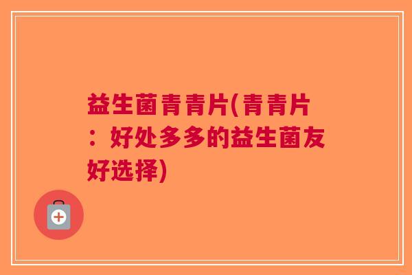 益生菌青青片(青青片:好处多多的益生菌友好选择)