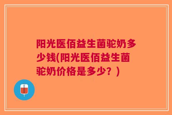 阳光医佰益生菌驼奶多少钱(阳光医佰益生菌驼奶价格是多少?)