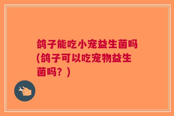 鸽子能吃小宠益生菌吗(鸽子可以吃宠物益生菌吗？)
