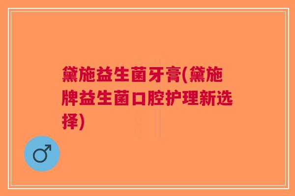 黛施益生菌牙膏(黛施牌益生菌口腔护理新选择)