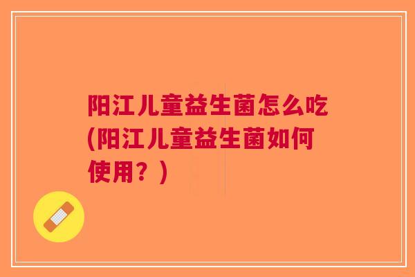阳江儿童益生菌怎么吃(阳江儿童益生菌如何使用?)