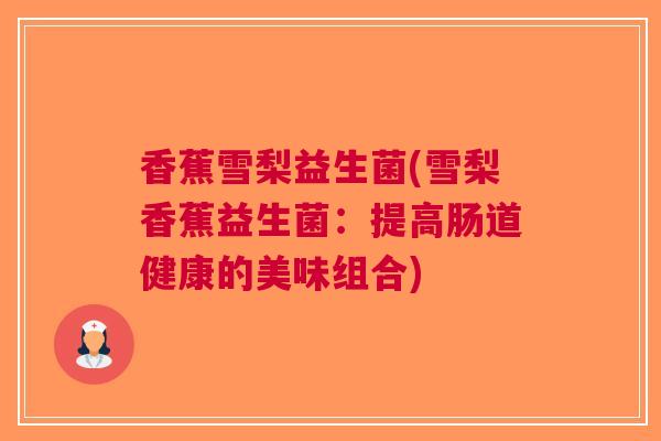 香蕉雪梨益生菌(雪梨香蕉益生菌:提高肠道健康的美味组合) 香蕉雪梨益生菌(雪梨香蕉益生菌:提高肠道健康的美味组合)
