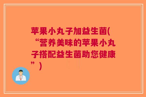 苹果小丸子加益生菌(“营养美味的苹果小丸子搭配益生菌助您健康”) 苹果小丸子加益生菌(“营养美味的苹果小丸子搭配益生菌助您健康”)