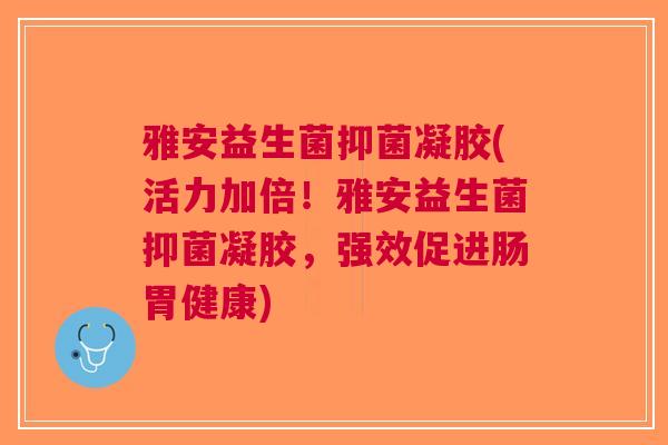 雅安益生菌抑菌凝胶(活力加倍！雅安益生菌抑菌凝胶，强效促进肠胃健康)
