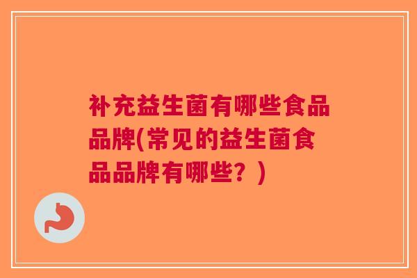 补充益生菌有哪些食品品牌(常见的益生菌食品品牌有哪些?)