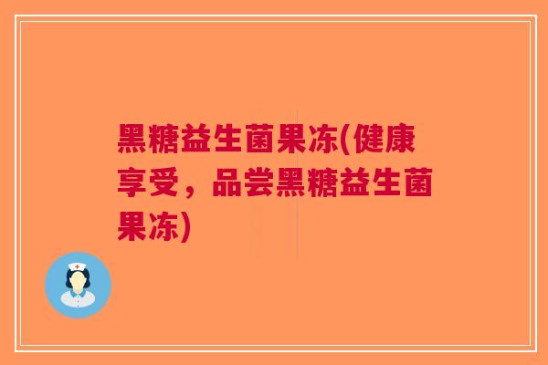 黑糖益生菌果冻(健康享受，品尝黑糖益生菌果冻)