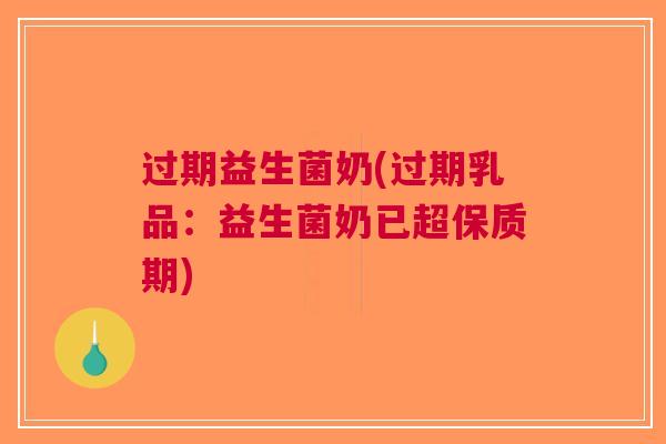 过期益生菌奶(过期乳品:益生菌奶已超保质期)