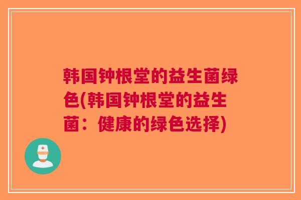 韩国钟根堂的益生菌绿色(韩国钟根堂的益生菌：健康的绿色选择)