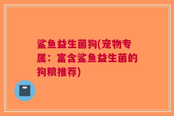 鲨鱼益生菌狗(宠物专属：富含鲨鱼益生菌的狗粮推荐)