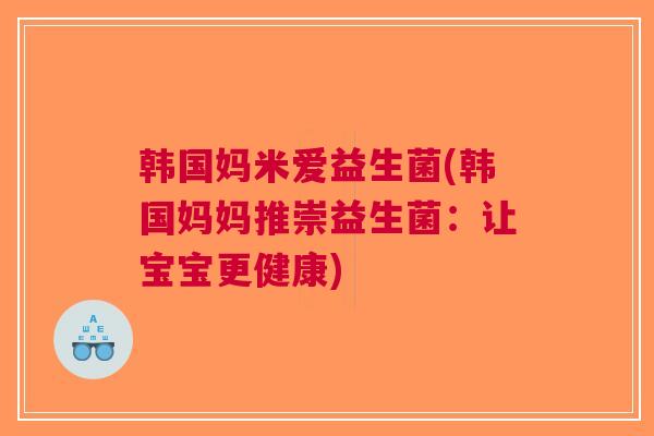 韩国妈米爱益生菌(韩国妈妈推崇益生菌:让宝宝更健康)