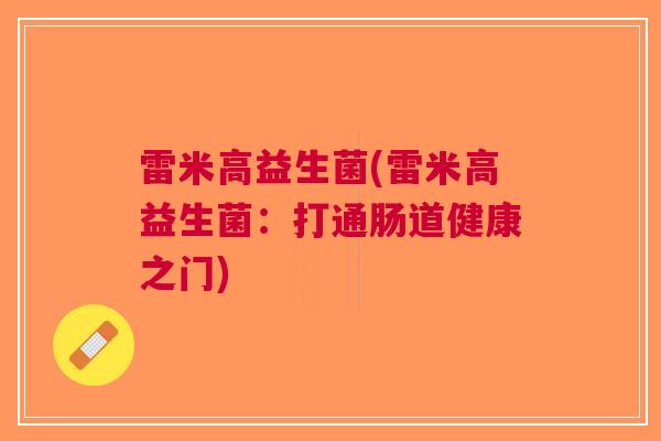 雷米高益生菌(雷米高益生菌:打通肠道健康之门) 雷米高益生菌(雷米高益生菌:打通肠道健康之门)