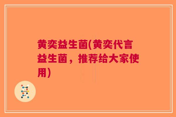 黄奕益生菌(黄奕代言益生菌,推荐给大家使用) 黄奕益生菌(黄奕代言益生菌,推荐给大家使用)